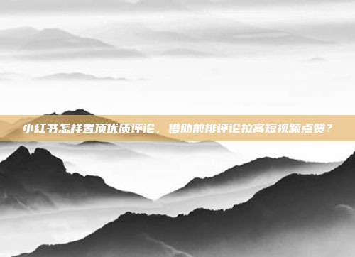 小红书怎样置顶优质评论，借助前排评论拉高短视频点赞？