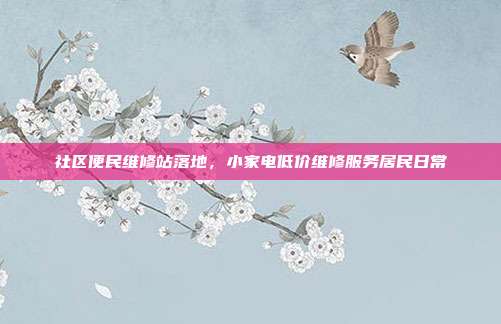 社区便民维修站落地，小家电低价维修服务居民日常