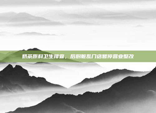 奶茶原料卫生排查，后厨脏乱门店暂停营业整改