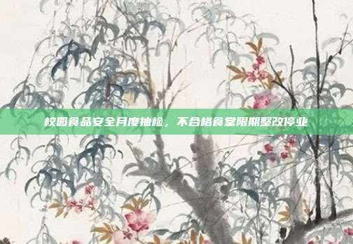 校园食品安全月度抽检，不合格食堂限期整改停业