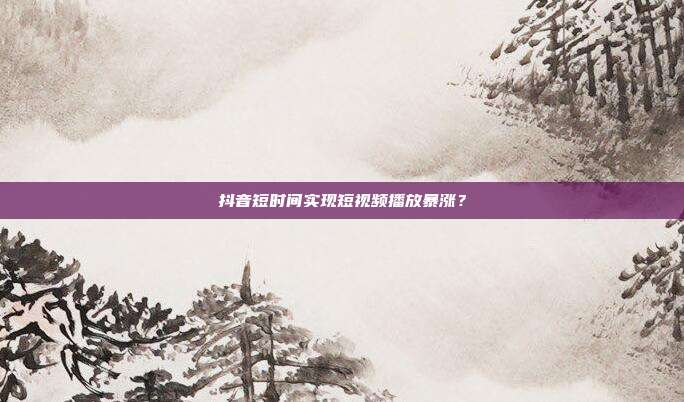 抖音短时间实现短视频播放暴涨？