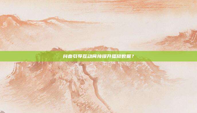 抖音引导互动间接提升播放数据？