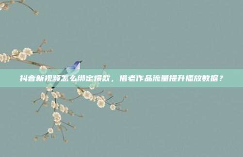 抖音新视频怎么绑定爆款，借老作品流量提升播放数据？