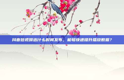 抖音短视频选什么时间发布，能够快速提升播放数据？