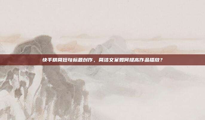 快手精简短句标题创作，简洁文案如何提高作品播放？