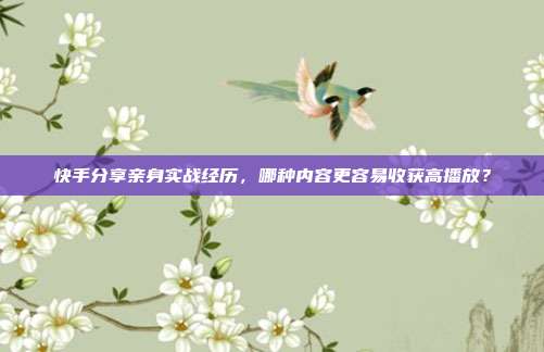快手分享亲身实战经历，哪种内容更容易收获高播放？