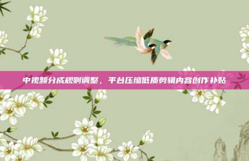 中视频分成规则调整，平台压缩低质剪辑内容创作补贴