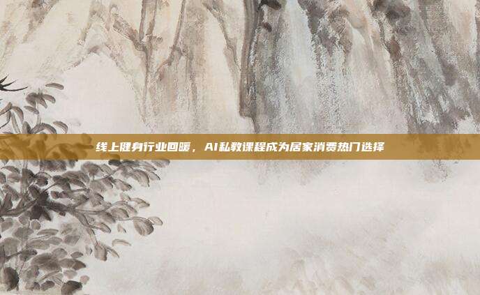 线上健身行业回暖，AI私教课程成为居家消费热门选择