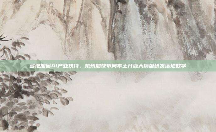 多地加码AI产业扶持，杭州加快布局本土开源大模型研发落地数字
