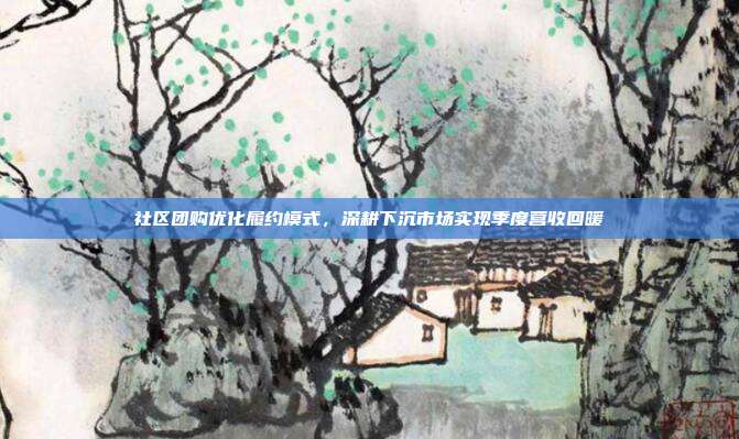 社区团购优化履约模式，深耕下沉市场实现季度营收回暖