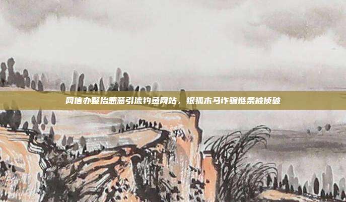 网信办整治恶意引流钓鱼网站，银狐木马诈骗链条被侦破