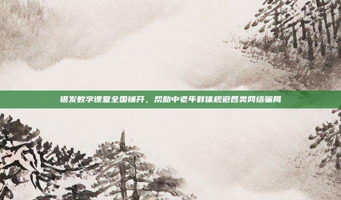 银发数字课堂全国铺开，帮助中老年群体规避各类网络骗局