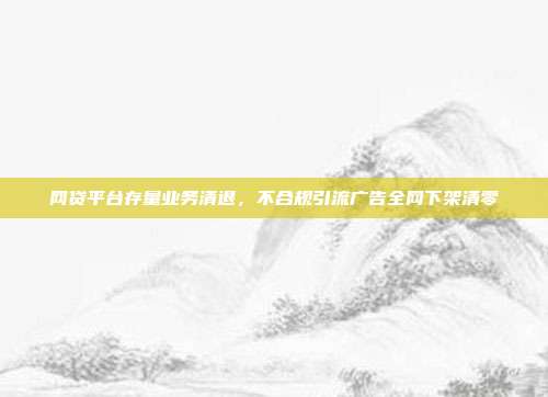 网贷平台存量业务清退，不合规引流广告全网下架清零