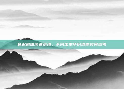 延迟退休渐进落地，不同出生年份退休时间参考