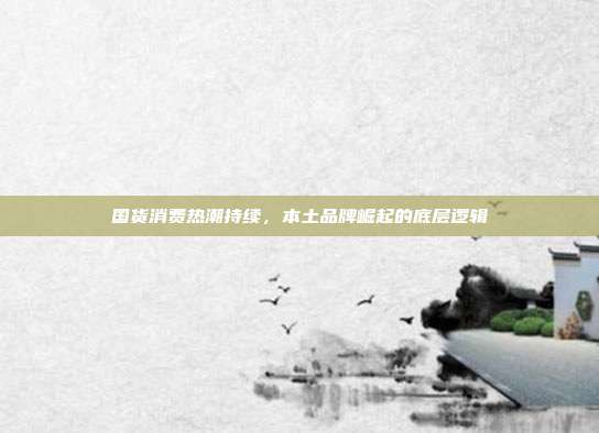 国货消费热潮持续，本土品牌崛起的底层逻辑