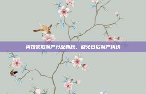 再婚家庭财产分配新规，避免日后财产纠纷