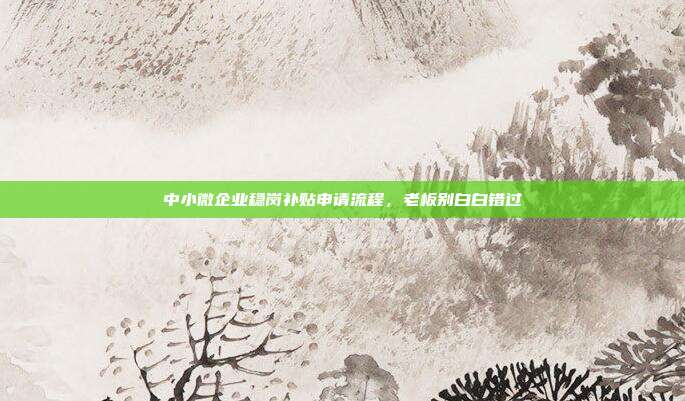 中小微企业稳岗补贴申请流程，老板别白白错过