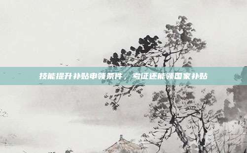技能提升补贴申领条件，考证还能领国家补贴