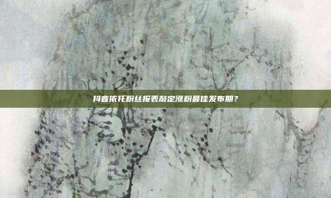 抖音依托粉丝报表敲定涨粉最佳发布期？