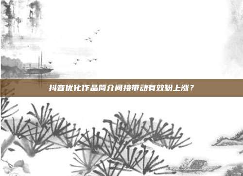 抖音优化作品简介间接带动有效粉上涨？