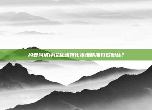 抖音同城评论互动转化本地精准有效粉丝？