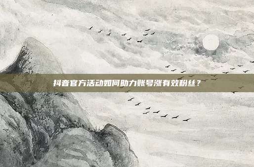 抖音官方活动如何助力账号涨有效粉丝？