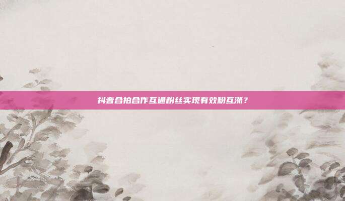 抖音合拍合作互通粉丝实现有效粉互涨？