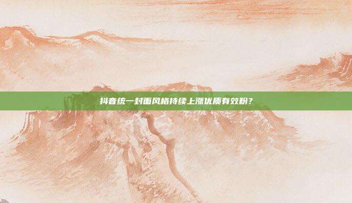 抖音统一封面风格持续上涨优质有效粉？