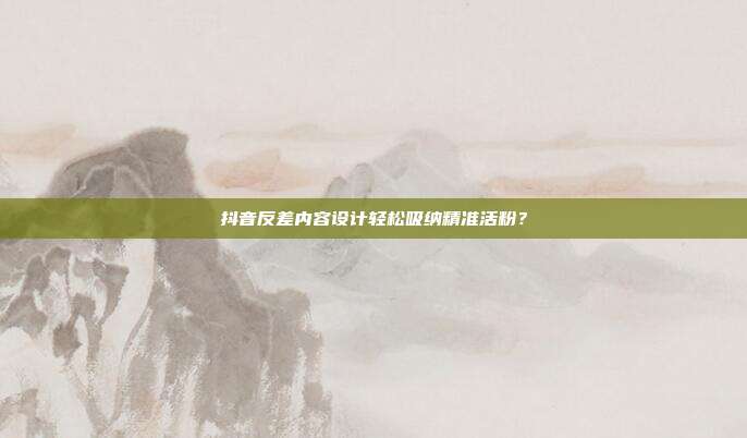 抖音反差内容设计轻松吸纳精准活粉？