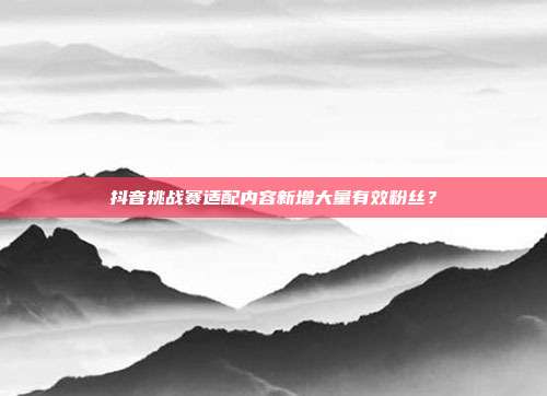 抖音挑战赛适配内容新增大量有效粉丝？