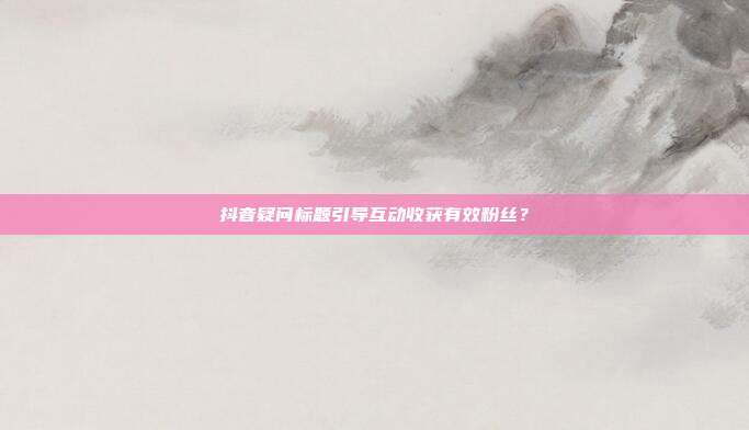 抖音疑问标题引导互动收获有效粉丝？