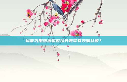抖音巧用热搜短时拉升账号有效粉丝数？