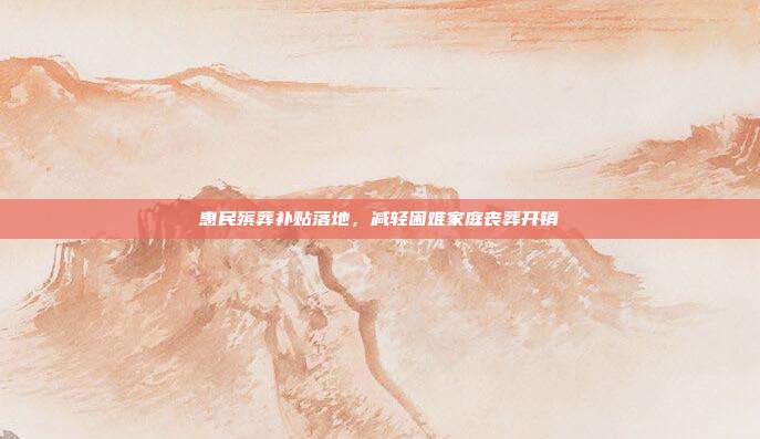 惠民殡葬补贴落地，减轻困难家庭丧葬开销