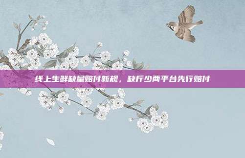 线上生鲜缺量赔付新规，缺斤少两平台先行赔付