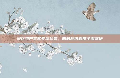 景区特产宰客专项检查，明码标价制度全面落地