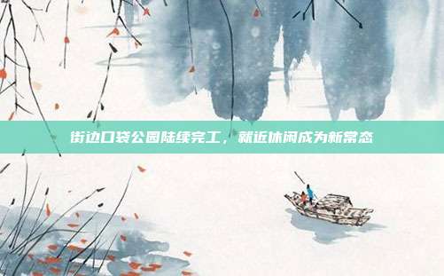 街边口袋公园陆续完工，就近休闲成为新常态