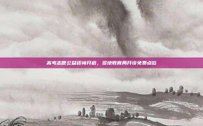 高考志愿公益咨询开启，多地教育局开设免费点位
