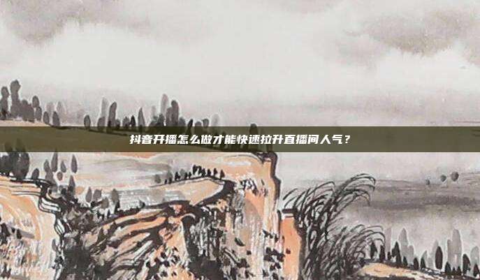 抖音开播怎么做才能快速拉升直播间人气？