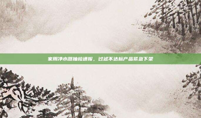 家用净水器抽检通报，过滤不达标产品紧急下架