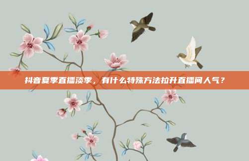 抖音夏季直播淡季，有什么特殊方法拉升直播间人气？