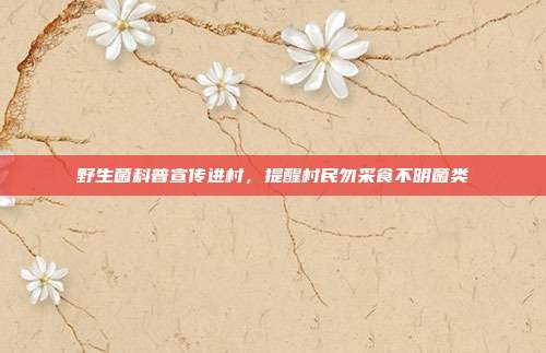 野生菌科普宣传进村，提醒村民勿采食不明菌类
