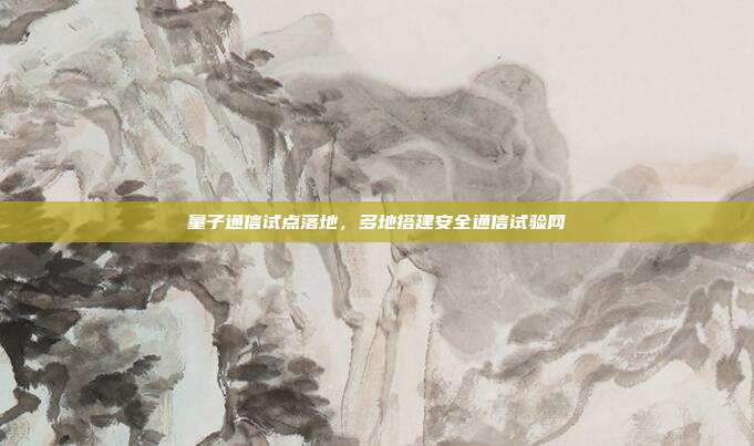 量子通信试点落地，多地搭建安全通信试验网